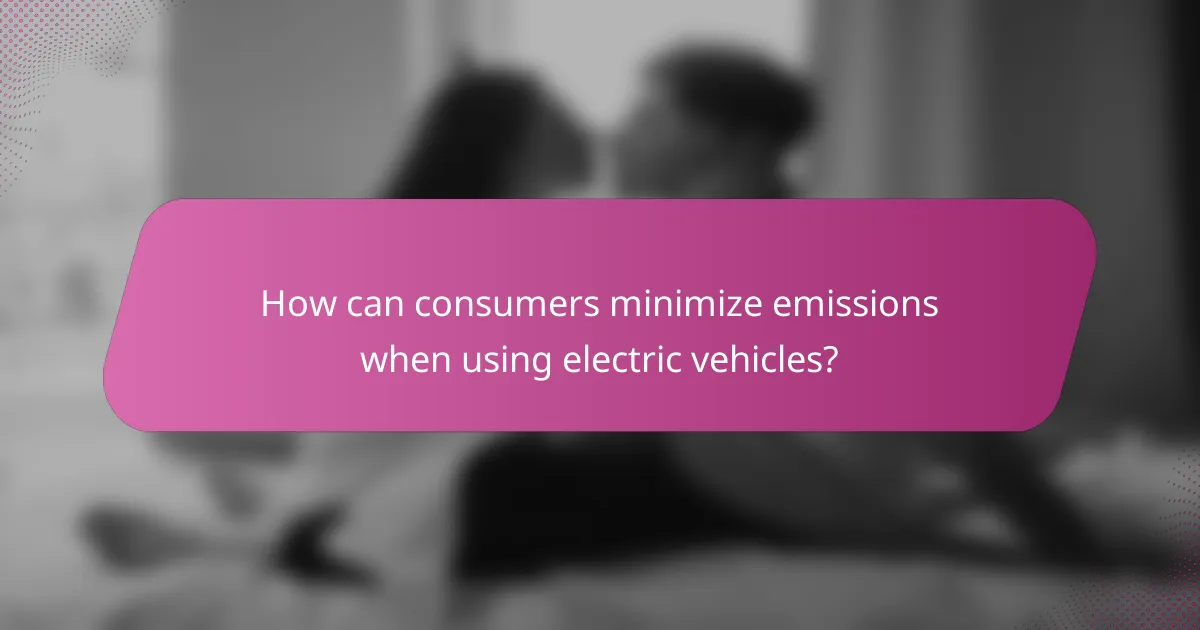 How can consumers minimize emissions when using electric vehicles?