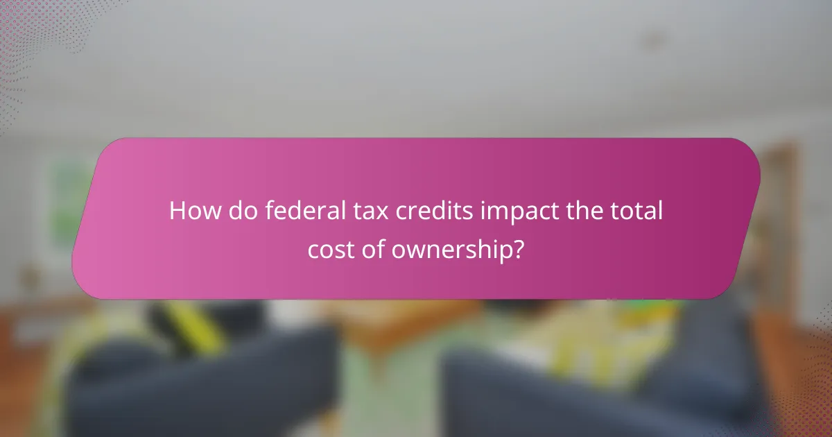 How do federal tax credits impact the total cost of ownership?