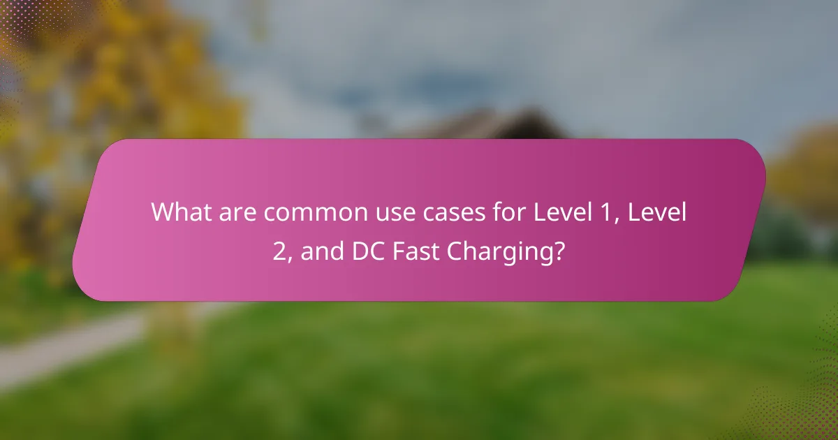 What are common use cases for Level 1, Level 2, and DC Fast Charging?