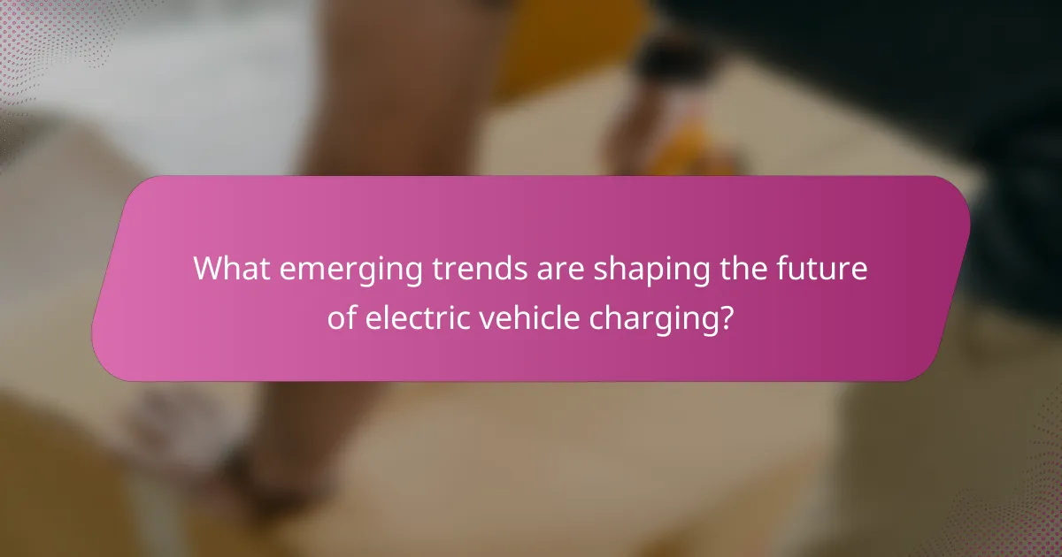 What emerging trends are shaping the future of electric vehicle charging?